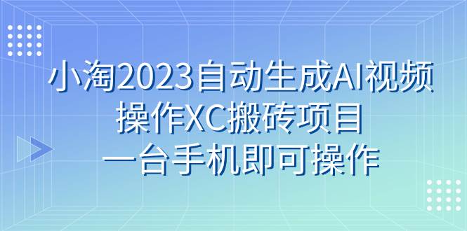 小淘2023自动生成AI视频操作XC搬砖项目，一台手机即可操作_思维有课