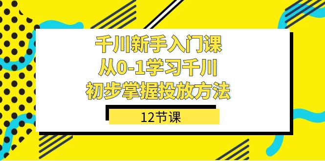 千川-新手入门课，从0-1学习千川，初步掌握投放方法（12节课）_思维有课