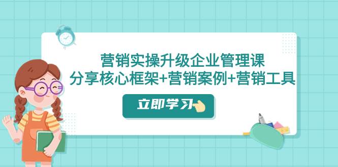 营销实操升级·企业管理课：分享核心框架+营销案例+营销工具（课程+文档）_思维有课