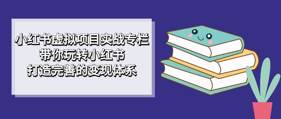 小红书虚拟项目实战专栏，带你玩转小红书，打造完善的变现体系_思维有课