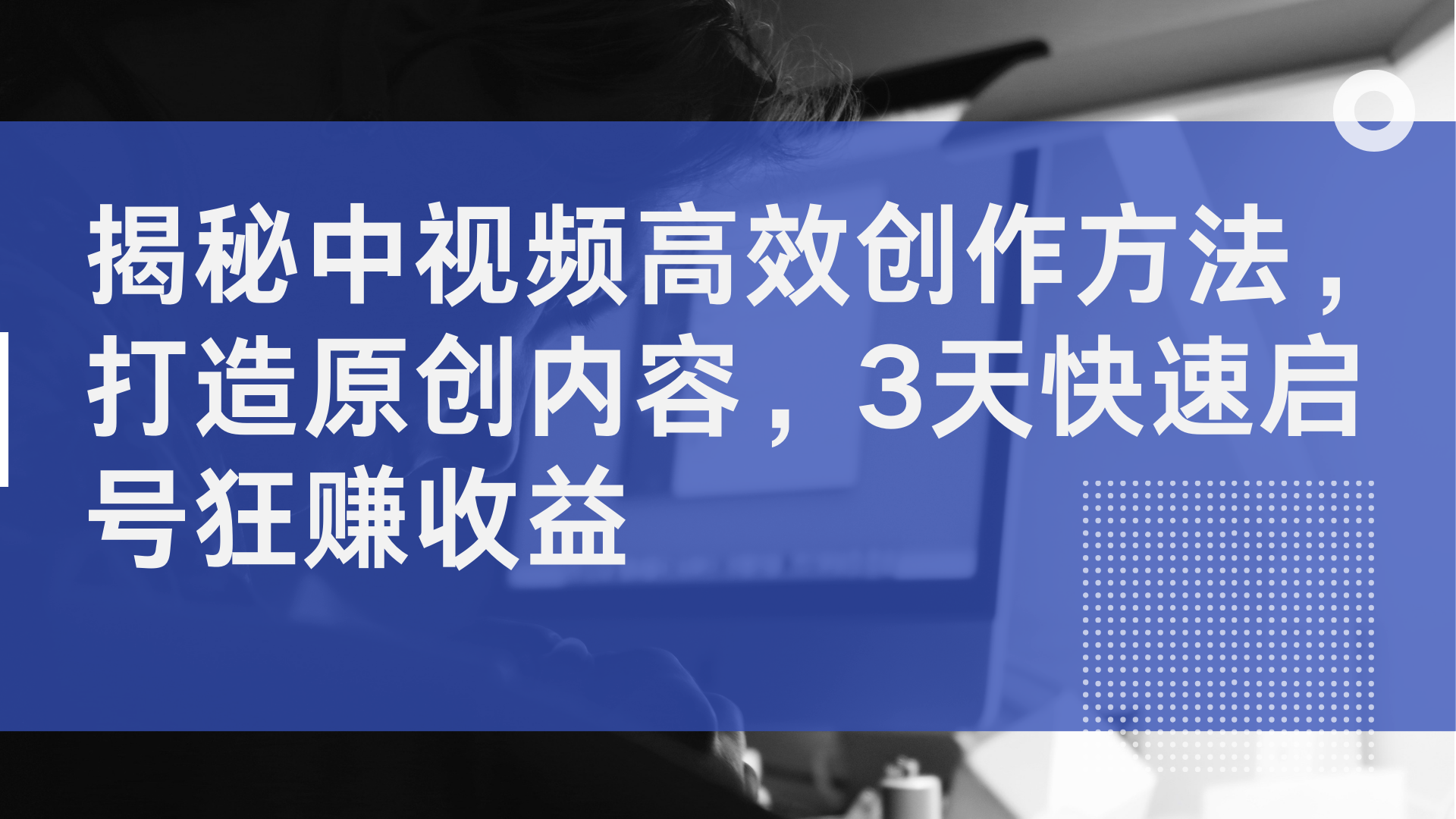 揭秘中视频高效创作方法，打造原创内容，2天快速启号狂赚收益_思维有课