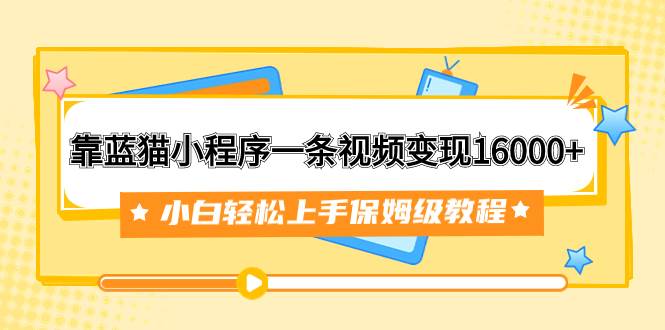 靠蓝猫小程序一条视频变现16000+小白轻松上手保姆级教程（附166G资料素材）_思维有课