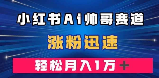 小红书AI帅哥赛道 ，涨粉迅速，轻松月入万元（附软件）_思维有课