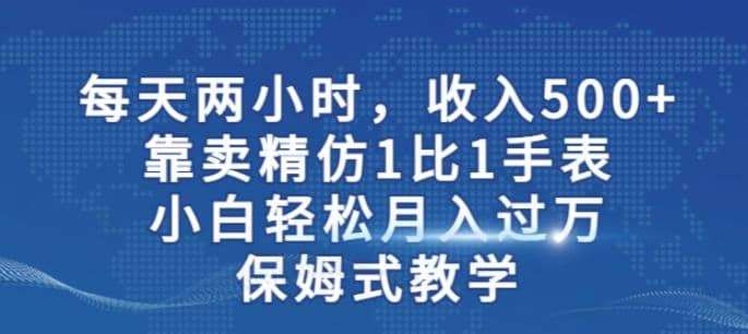 两小时，收入500+，靠卖精仿1比1手表，小白轻松月入过万！保姆式教学_思维有课