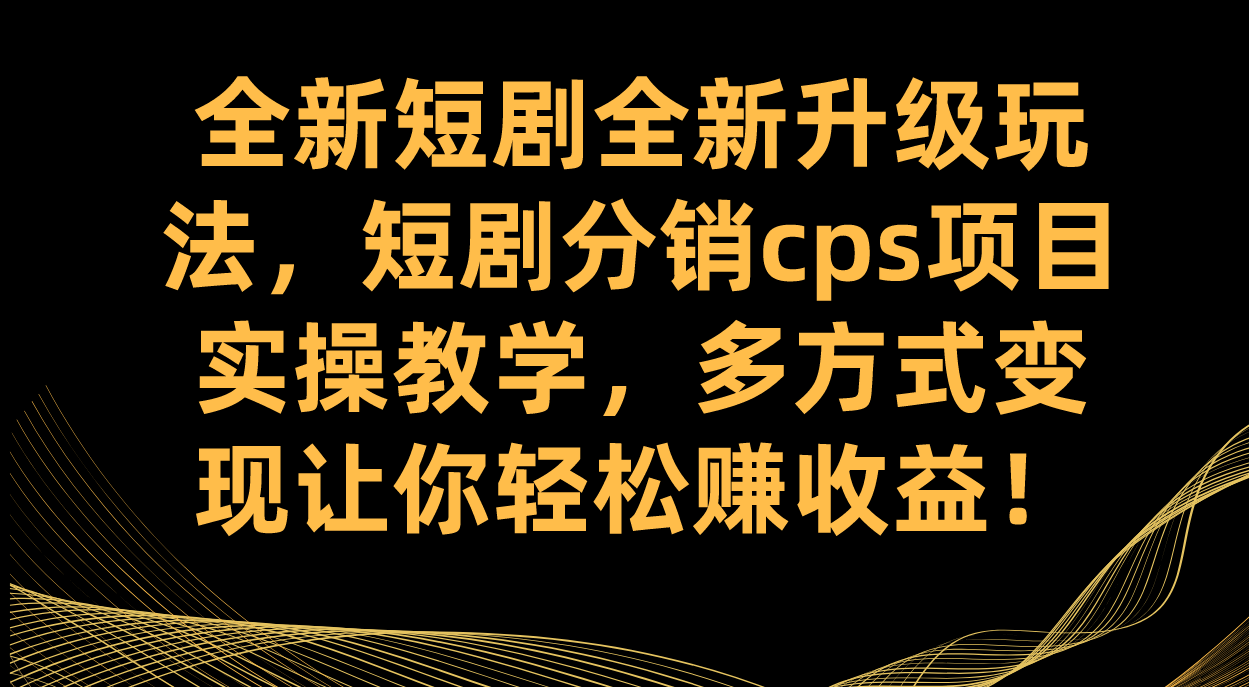 全新短剧全新升级玩法，短剧分销cps项目实操教学 多方式变现让你轻松赚收益_思维有课