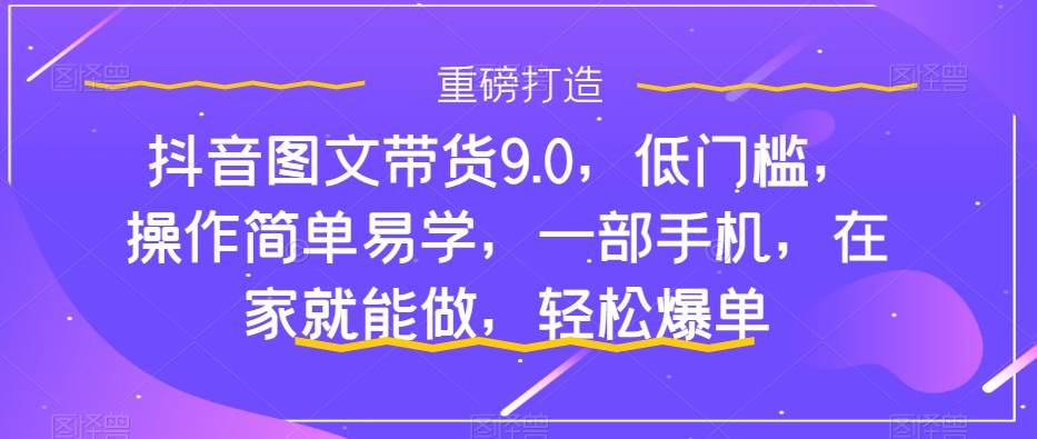 抖音图文带货9.0，低门槛，操作简单易学，一部手机，在家就能做，轻松爆单_思维有课