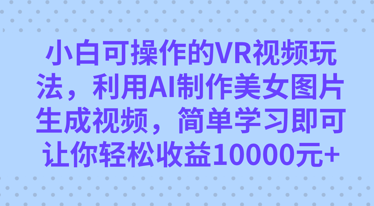 小白可操作的VR视频玩法，利用AI制作美女图片生成视频，你轻松收益10000+_思维有课