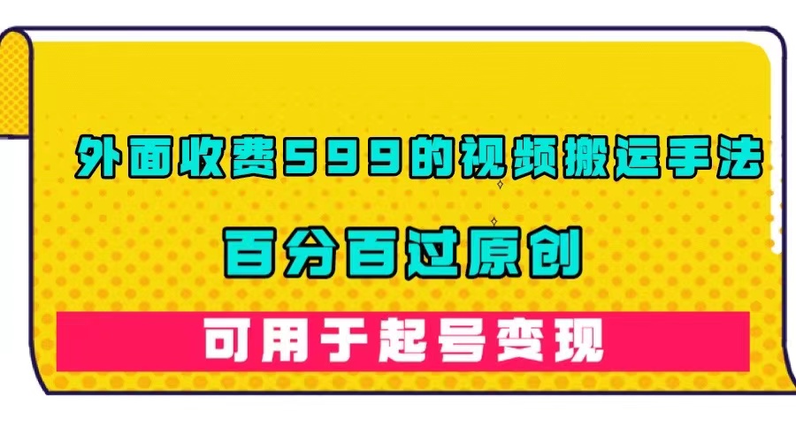 外面收费599的视频搬运手法，百分百过原创，可用起号变现_思维有课