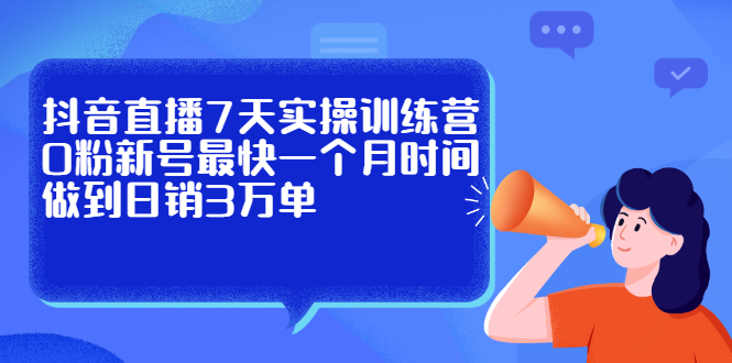 抖音直播7天实操训练营，0粉新号最快一个月时间做到日销3万单_思维有课