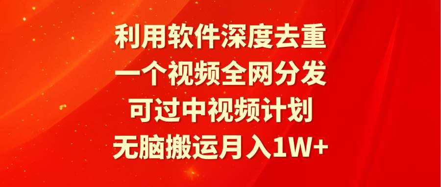 利用软件深度去重，一个视频全网分发，可过中视频计划，无脑搬运月入1W+_思维有课