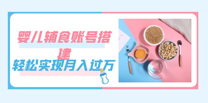 紧跟时代发展，婴儿辅食账号搭建，轻松实现月入过万（教程+素材）_思维有课