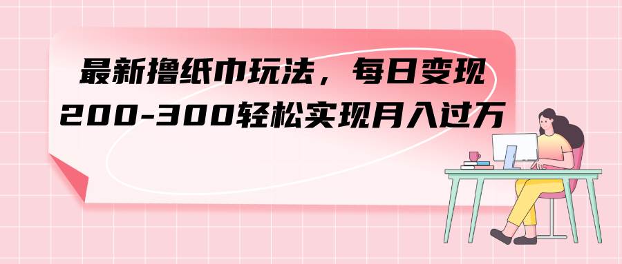 最新撸纸巾玩法，每日变现 200-300轻松实现月入过万_思维有课