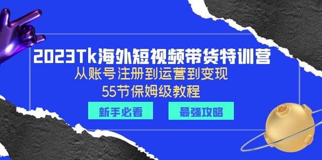 2023Tk海外-短视频带货特训营：从账号注册到运营到变现-55节保姆级教程_思维有课