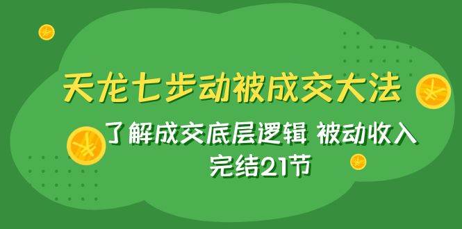 天龙/七步动被成交大法：了解成交底层逻辑 被动收入 完结21节_思维有课