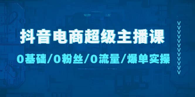 抖音电商超级主播课：0基础、0粉丝、0流量、爆单实操_思维有课