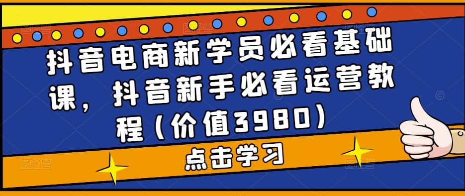 抖音电商新学员必看基础课，抖音新手必看运营教程(价值3980)_思维有课