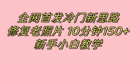 全网首发冷门新思路，修复老照片，10分钟收益150+，适合新手操作的项目_思维有课