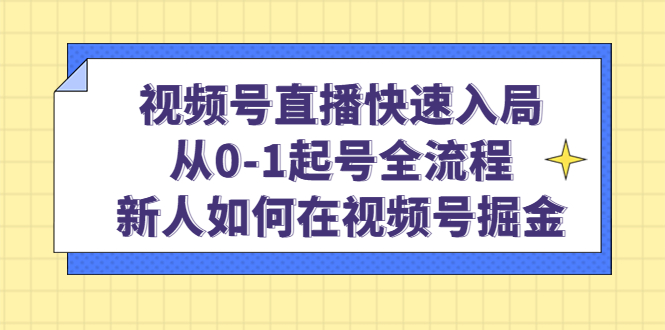 视频号直播快速入局：从0-1起号全流程，新人如何在视频号掘金_思维有课