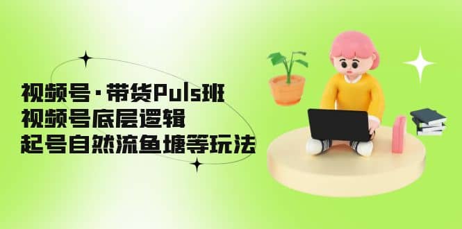 视频号·带货Puls班，视频号底层逻辑，起号自然流鱼塘等玩法_思维有课