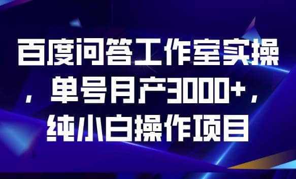 百度问答工作室实操，单号月产3000+，纯小白操作项目【揭秘】_思维有课