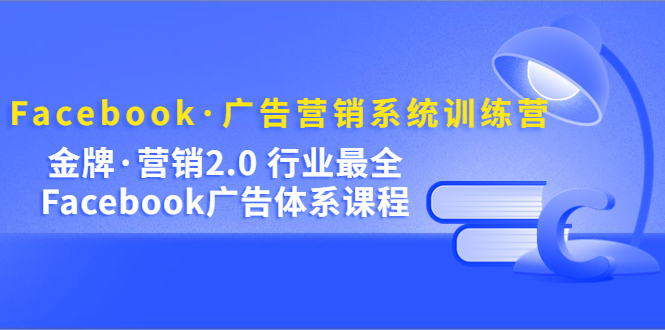 Facebook·广告营销系统训练营：金牌·营销2.0 行业最全Facebook广告·体系_思维有课