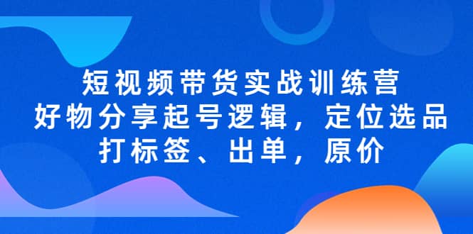 短视频带货实战训练营，好物分享起号逻辑，定位选品打标签、出单，原价_思维有课