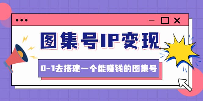 图集号IP变现，0-1去搭建一个能ZQ的图集号（文档+资料+视频）无水印_思维有课