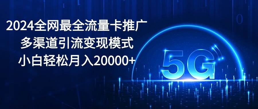 2024全网最全流量卡推广多渠道引流变现模式，小白轻松月入20000+_思维有课