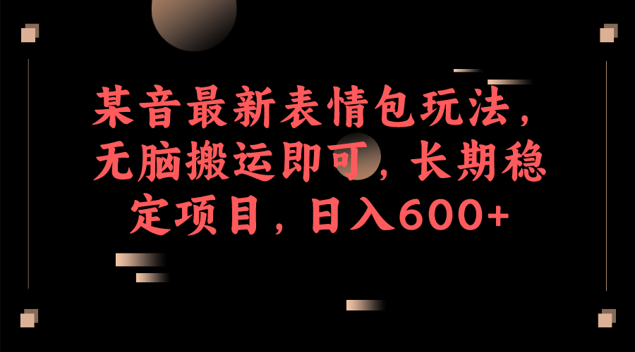 某音最新表情包玩法，无脑搬运即可，长期稳定项目，日入600+_思维有课