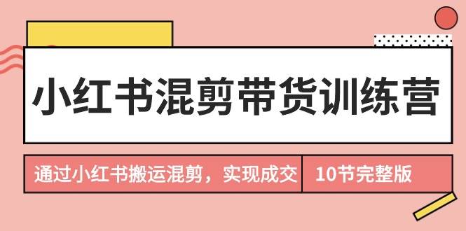 小红书混剪带货训练营，通过小红书搬运混剪，实现成交（10节课完结版）_思维有课