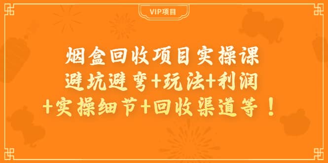 烟盒回收项目实操课：避坑避弯+玩法+利润+实操细节+回收渠道等_思维有课