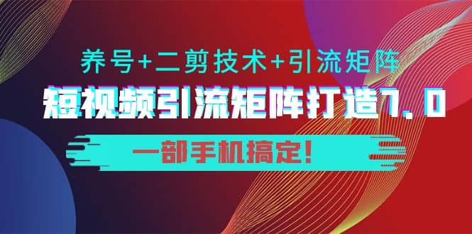 短视频引流矩阵打造7.0，养号+二剪技术+引流矩阵 一部手机搞定_思维有课