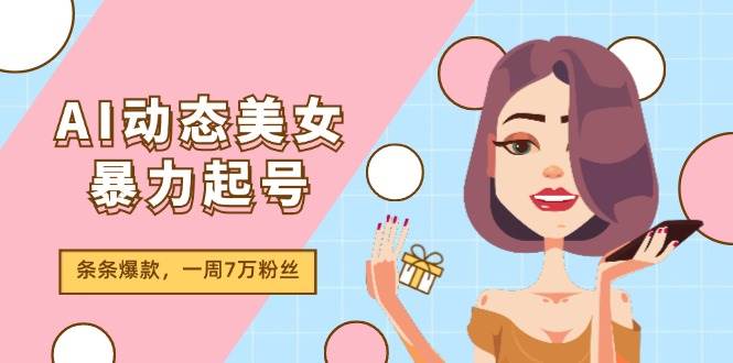 AI动态美女暴力起号2.0，新赛道原创作品，条条爆款，一周7万粉丝_思维有课