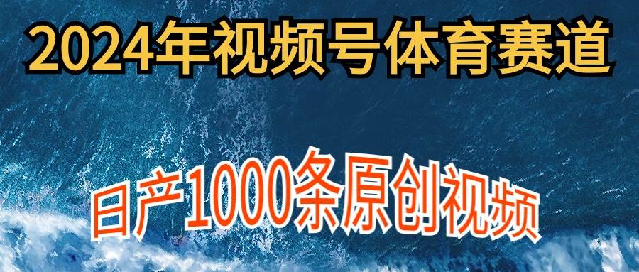 2024年体育赛道视频号，新手轻松操作， 日产1000条原创视频,多账号多撸分成_思维有课