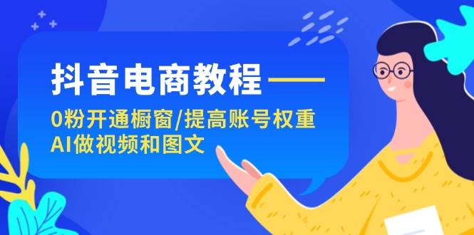 抖音电商教程：0粉开通橱窗/提高账号权重/AI做视频和图文_思维有课