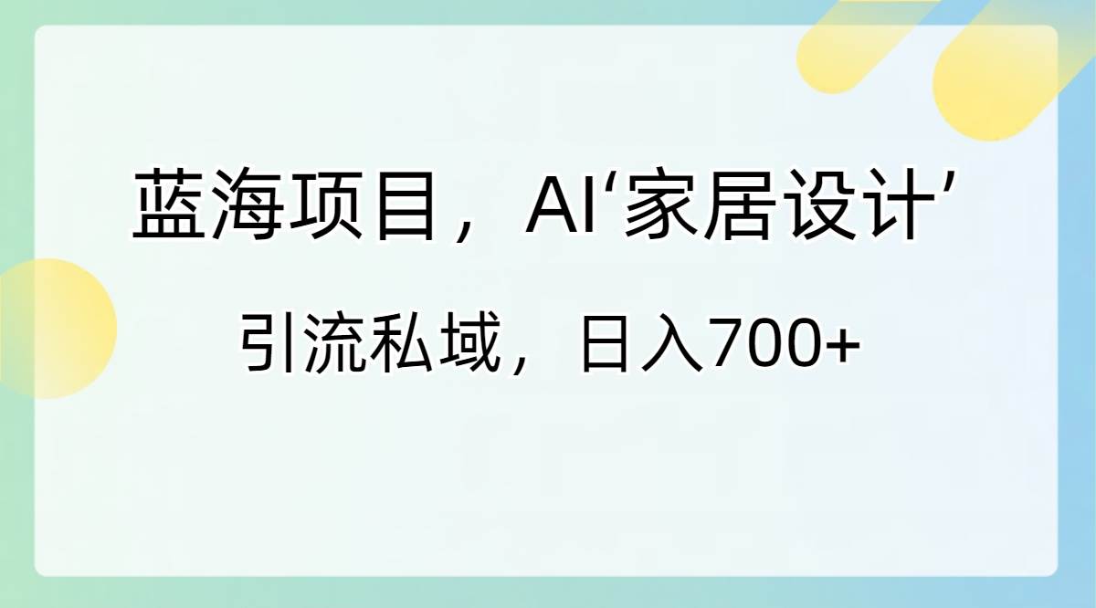 蓝海项目，AI‘家居设计’ 引流私域，日入700+_思维有课