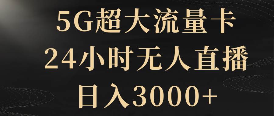 5G超大流量卡，24小时无人直播，日入3000+_思维有课