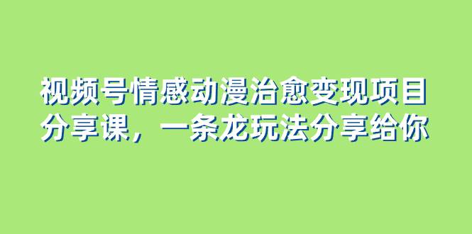 视频号情感动漫治愈变现项目分享课，一条龙玩法分享给你（教程+素材）_思维有课