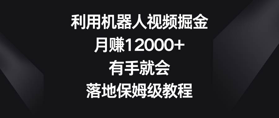 利用机器人视频掘金，月赚12000+，有手就会，落地保姆级教程_思维有课