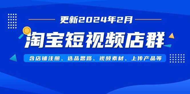 淘宝短视频店群（更新2024年2月）含店铺注册、选品思路、视频素材、上传..._思维有课