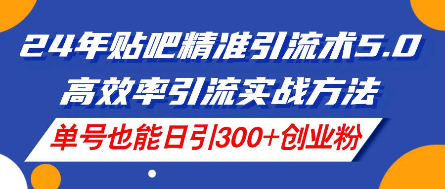 24年贴吧精准引流术5.0，高效率引流实战方法，单号也能日引300+创业粉_思维有课