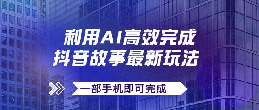 抖音故事最新玩法，通过AI一键生成文案和视频，日收入500+一部手机即可完成_思维有课