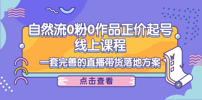 自然流0粉0作品正价起号线上课程：一套完善的直播带货落地方案_思维有课