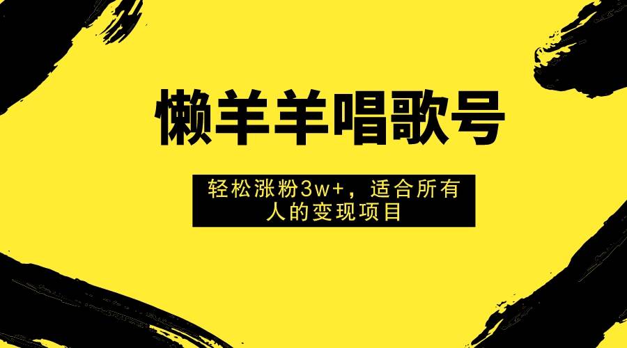 懒羊羊唱歌号，轻松涨粉3w+，适合所有人的变现项目！_思维有课