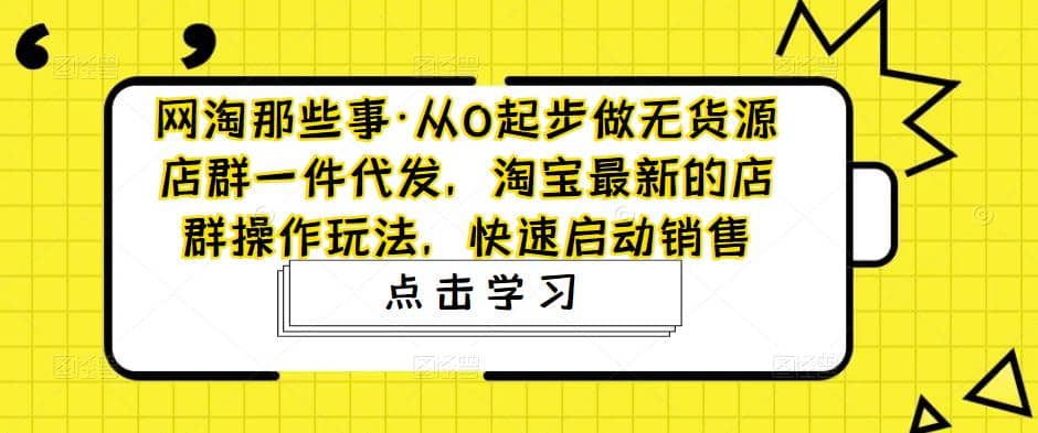 从0起步做无货源店群一件代发，淘宝最新的店群操作玩法，快速启动销售_思维有课