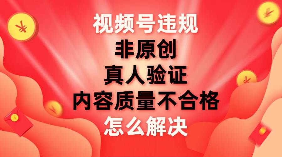 视频号【非原创，内容质量不合格，真人验证】违规怎么解决_思维有课