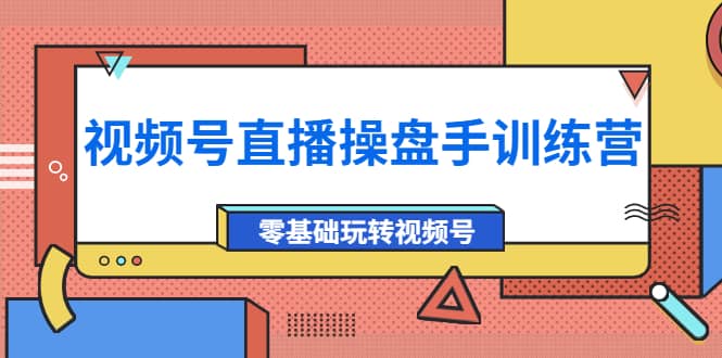 外面收费700的视频号直播操盘手训练营：零基础玩转视频号（10节课）_思维有课