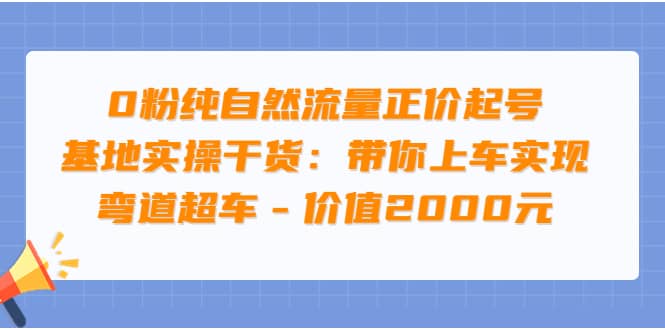 0粉纯自然流量正价起号基地实操干货：带你上车实现弯道超车 – 价值2000元_思维有课