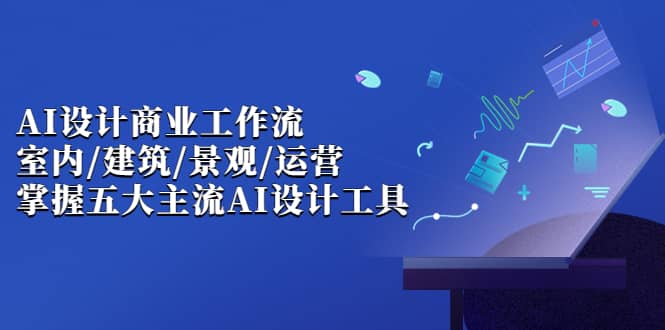 AI设计商业·工作流，室内·建筑·景观·运营，掌握五大主流AI设计工具_思维有课