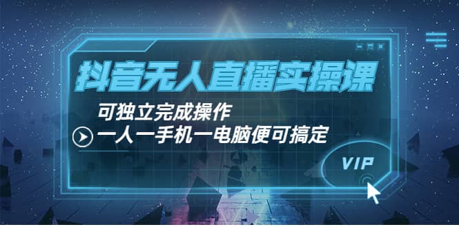 抖音无人直播实操课：可独立完成操作，一人一手机一电脑便可搞定_思维有课